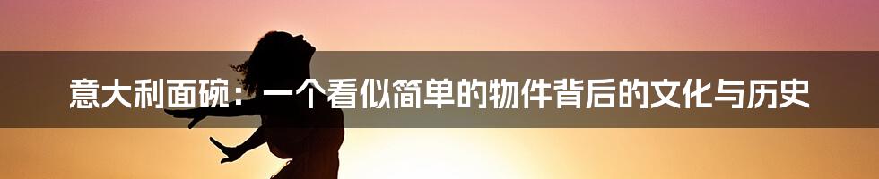 意大利面碗:一个看似简单的物件背后的文化与历史