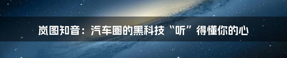 岚图知音：汽车圈的黑科技“听”得懂你的心