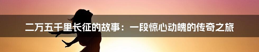 二万五千里长征的故事:一段惊心动魄的传奇之旅