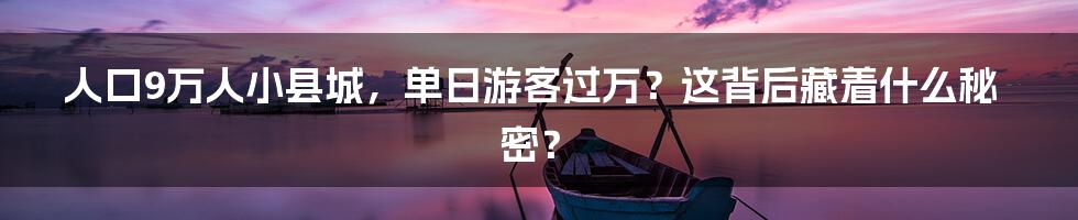 人口9万人小县城,单日游客过万?这背后藏着什么秘密?