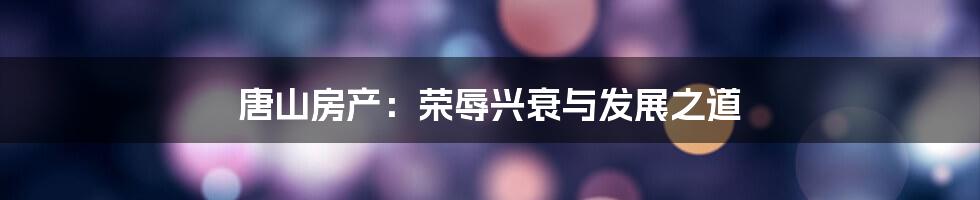 唐山房产:荣辱兴衰与发展之道