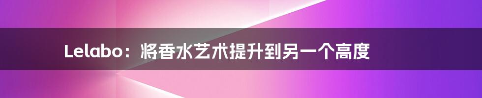 Lelabo：将香水艺术提升到另一个高度