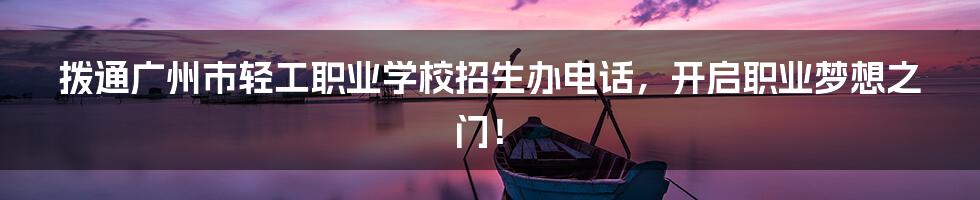 拨通广州市轻工职业学校招生办电话，开启职业梦想之门！