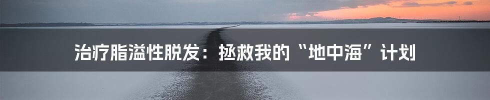 治疗脂溢性脱发:拯救我的“地中海”计划