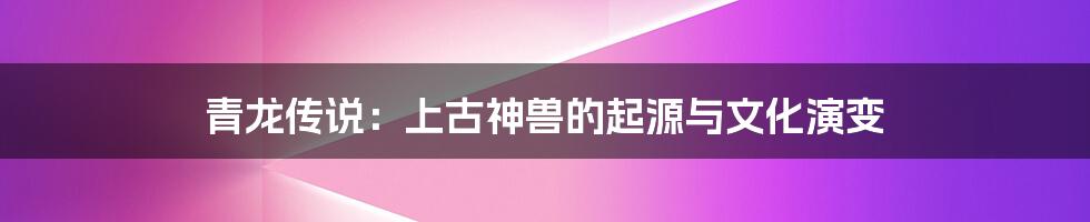 青龙传说:上古神兽的起源与文化演变