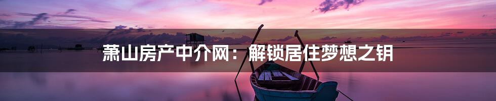 萧山房产中介网:解锁居住梦想之钥