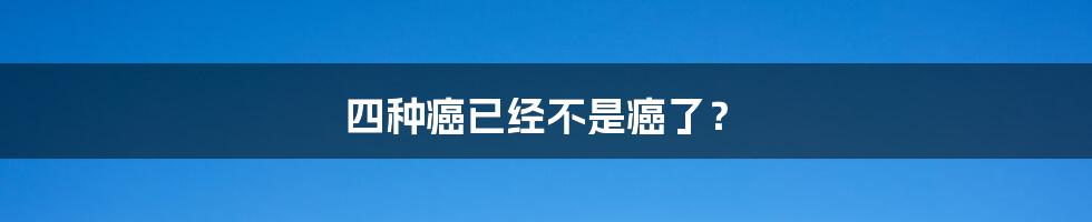 四种癌已经不是癌了?