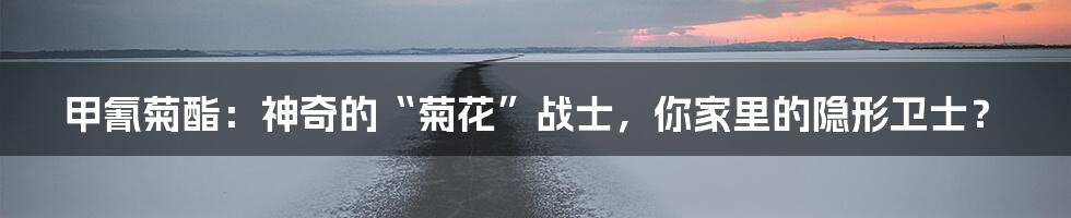 甲氰菊酯:神奇的“菊花”战士,你家里的隐形卫士?