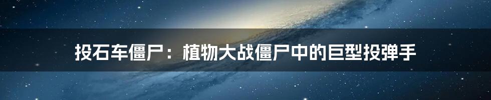 投石车僵尸：植物大战僵尸中的巨型投弹手