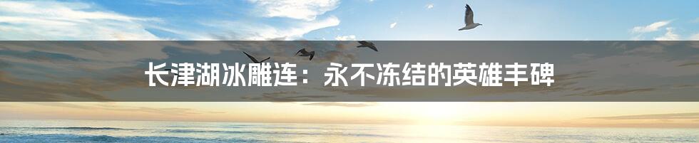 长津湖冰雕连：永不冻结的英雄丰碑