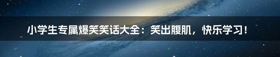 小学生专属爆笑笑话大全：笑出腹肌，快乐学习！