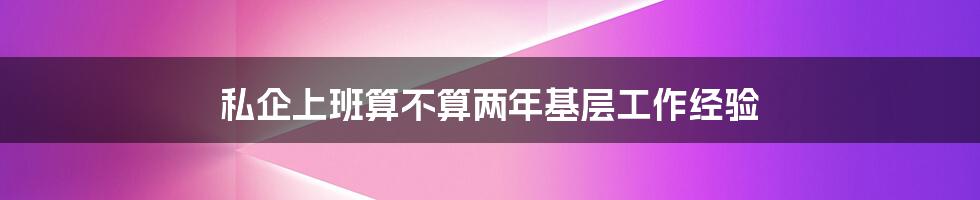 私企上班算不算两年基层工作经验