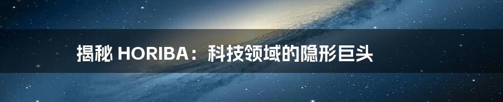 揭秘 HORIBA：科技领域的隐形巨头