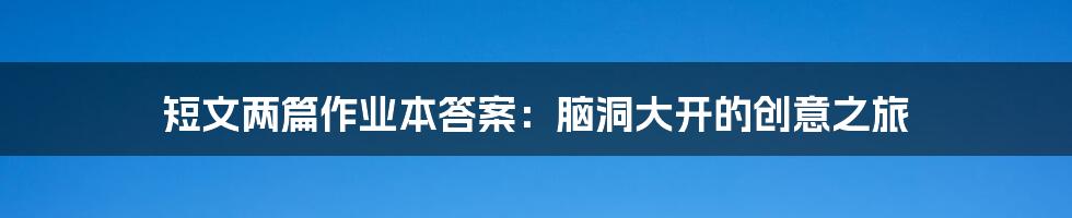 短文两篇作业本答案：脑洞大开的创意之旅