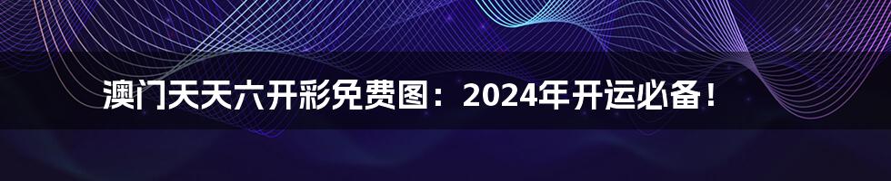 澳门天天六开彩免费图：2024年开运必备！