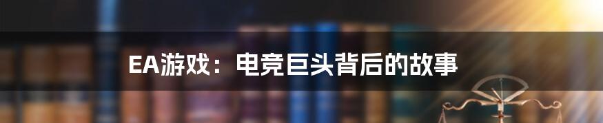 EA游戏:电竞巨头背后的故事