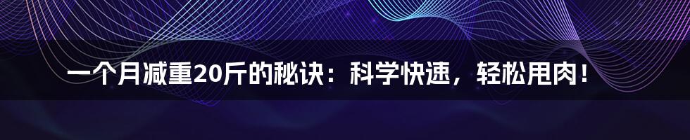 一个月减重20斤的秘诀:科学快速,轻松甩肉!