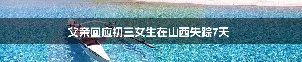 父亲回应初三女生在山西失踪7天