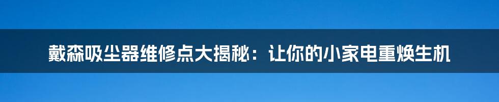 戴森吸尘器维修点大揭秘:让你的小家电重焕生机