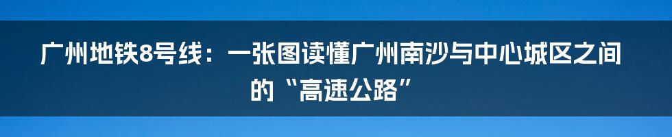 广州地铁8号线:一张图读懂广州南沙与中心城区之间的“高速公路”