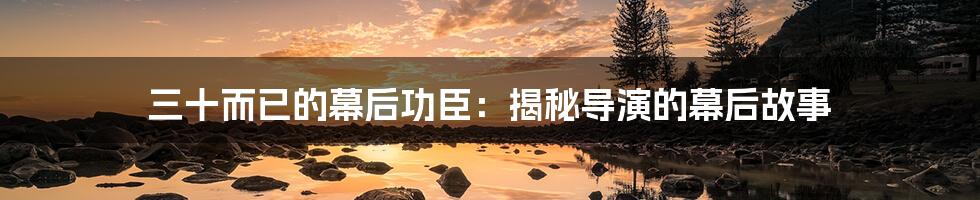 三十而已的幕后功臣：揭秘导演的幕后故事