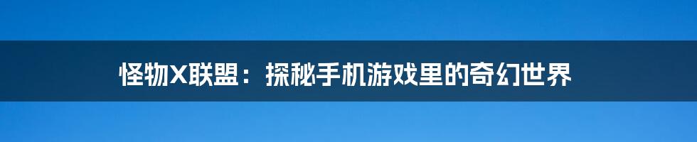 怪物X联盟:探秘手机游戏里的奇幻世界