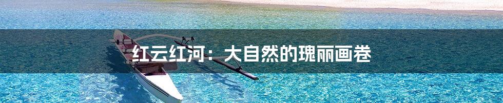 红云红河：大自然的瑰丽画卷