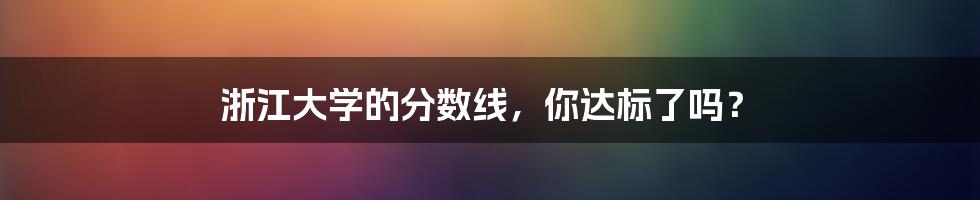 浙江大学的分数线,你达标了吗?