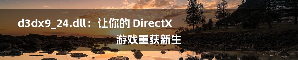 d3dx9_24.dll:让你的 DirectX 游戏重获新生