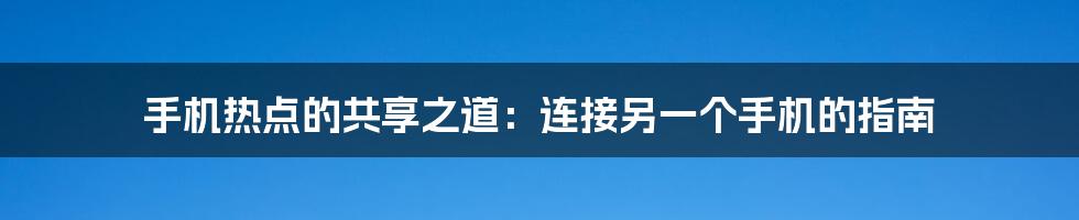 手机热点的共享之道:连接另一个手机的指南