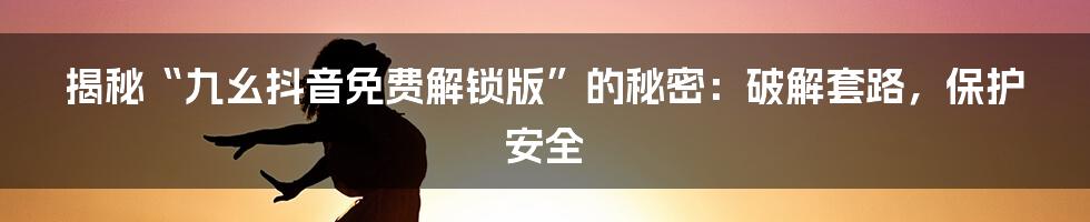 揭秘“九幺抖音免费解锁版”的秘密:破解套路,保护安全