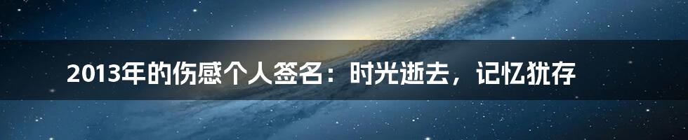 2013年的伤感个人签名：时光逝去，记忆犹存