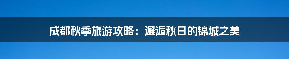 成都秋季旅游攻略:邂逅秋日的锦城之美