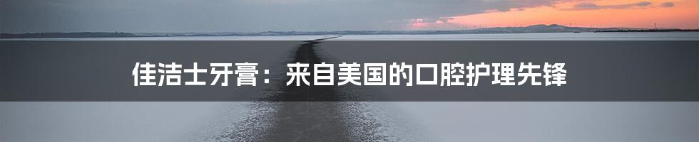 佳洁士牙膏:来自美国的口腔护理先锋