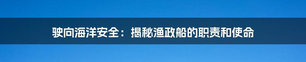 驶向海洋安全:揭秘渔政船的职责和使命