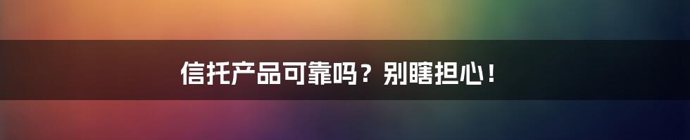 信托产品可靠吗?别瞎担心!