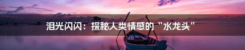 泪光闪闪：探秘人类情感的“水龙头”