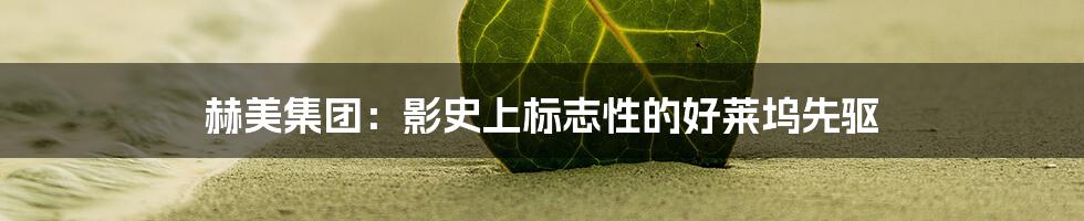赫美集团：影史上标志性的好莱坞先驱