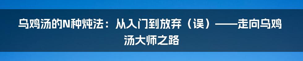 乌鸡汤的N种炖法:从入门到放弃(误)——走向乌鸡汤大师之路