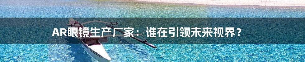 AR眼镜生产厂家:谁在引领未来视界?