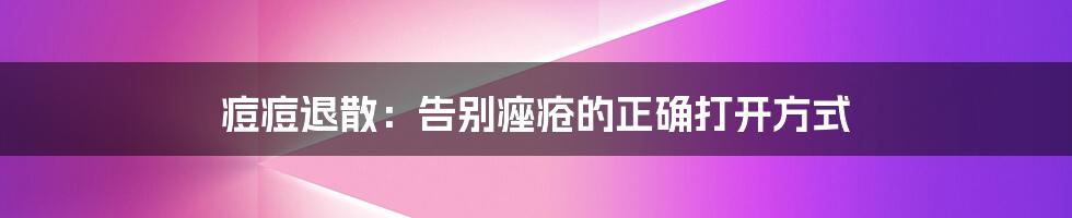 痘痘退散：告别痤疮的正确打开方式