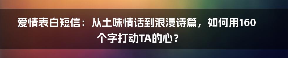 爱情表白短信：从土味情话到浪漫诗篇，如何用160个字打动TA的心？
