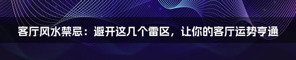 客厅风水禁忌:避开这几个雷区,让你的客厅运势亨通
