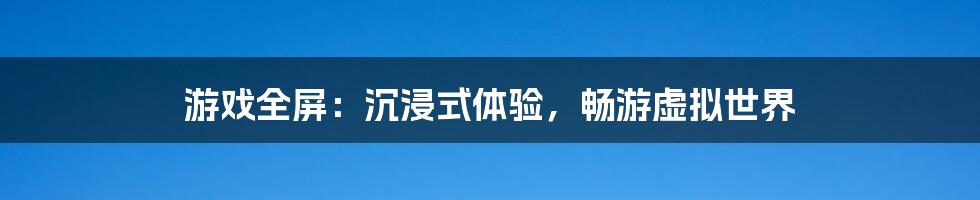 游戏全屏:沉浸式体验,畅游虚拟世界