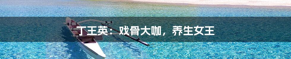 丁王英：戏骨大咖，养生女王
