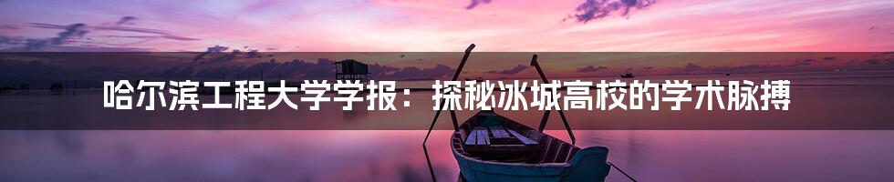 哈尔滨工程大学学报:探秘冰城高校的学术脉搏
