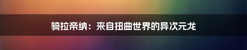 骑拉帝纳:来自扭曲世界的异次元龙