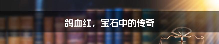 鸽血红,宝石中的传奇