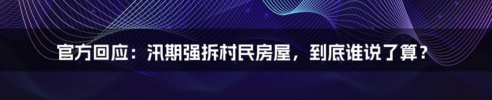 官方回应:汛期强拆村民房屋,到底谁说了算?