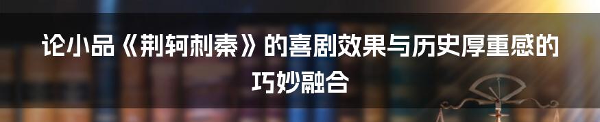 论小品《荆轲刺秦》的喜剧效果与历史厚重感的巧妙融合